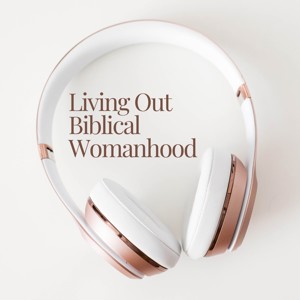 Living Out Biblical Womanhood