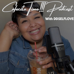 Cafecito Time!!! Podcast with DDSELFLOVE