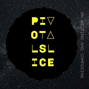 PIVOTAL SLICE: on writing & composing