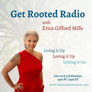 Get Rooted Radio with Erica Gifford Mills: Living It Up ~ Loving It Up ~ Letting It Go!