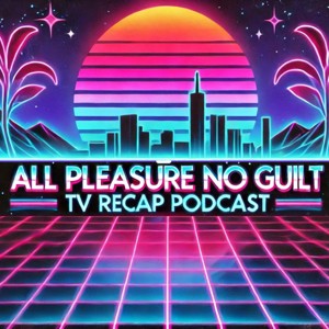 All Pleasure No Guilt: TV Recap Podcast